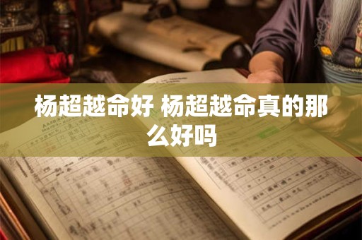 杨超越命好 杨超越命真的那么好吗 杨超越命好 杨超越命真的那么好吗
