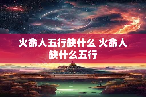 火命人五行缺什么 火命人缺什么五行