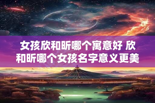 女孩欣和昕哪个寓意好 欣和昕哪个女孩名字意义更美好