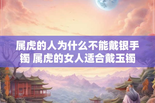 属虎的人为什么不能戴银手镯 属虎的女人适合戴玉镯吗