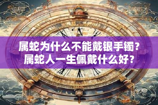 属蛇为什么不能戴银手镯？属蛇人一生佩戴什么好？