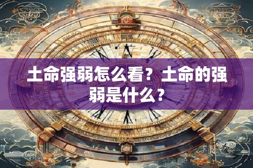 土命强弱怎么看?土命的强弱是什么? 土命强弱怎么看?土命的强弱是什么?
