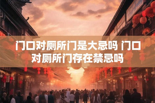 门口对厕所门是大忌吗 门口对厕所门存在禁忌吗