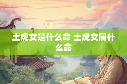 土虎女是什么命 土虎女属什么命