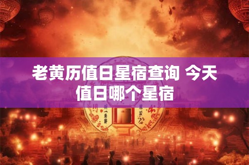 老黄历值日星宿查询 今天值日哪个星宿
