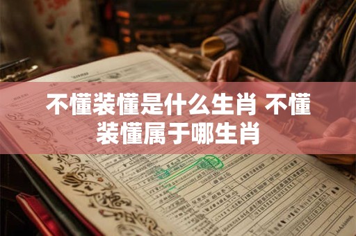 不懂装懂是什么生肖 不懂装懂属于哪生肖