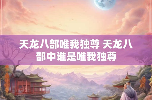 天龙八部唯我独尊 天龙八部中谁是唯我独尊