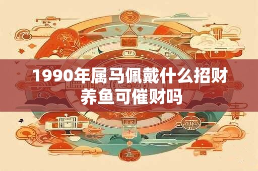 1990年属马佩戴什么招财 养鱼可催财吗