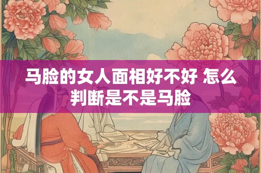马脸的女人面相好不好 怎么判断是不是马脸