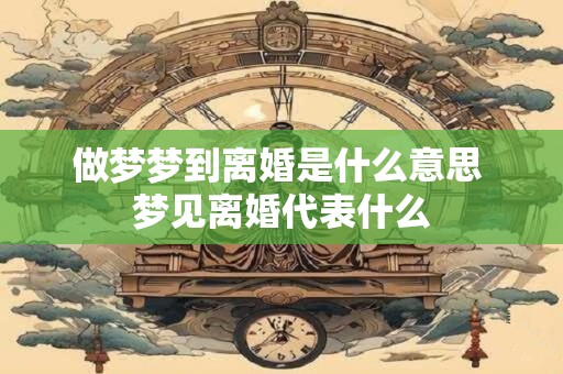 做梦梦到离婚是什么意思 梦见离婚代表什么