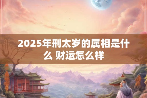 2025年刑太岁的属相是什么 财运怎么样