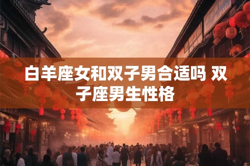白羊座女和双子男合适吗 双子座男生性格