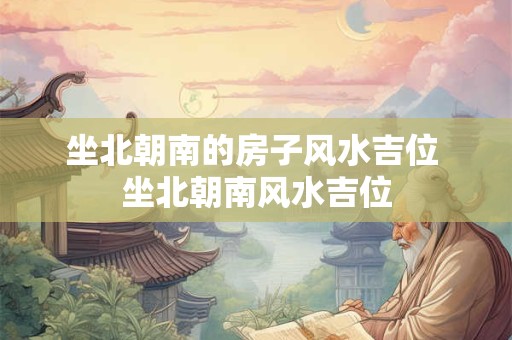 坐北朝南的房子风水吉位 坐北朝南风水吉位