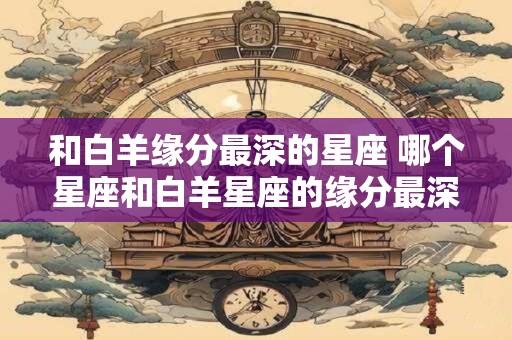 和白羊缘分最深的星座 哪个星座和白羊星座的缘分最深