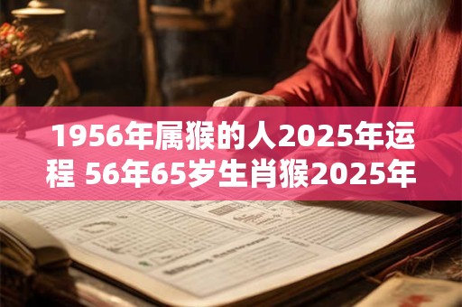 1956年属猴的人2025年运程 56年65岁生肖猴2025年运势