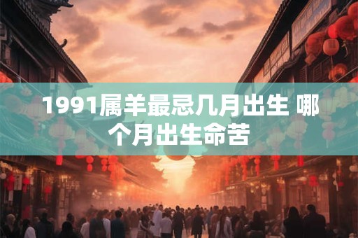 1991属羊最忌几月出生 哪个月出生命苦