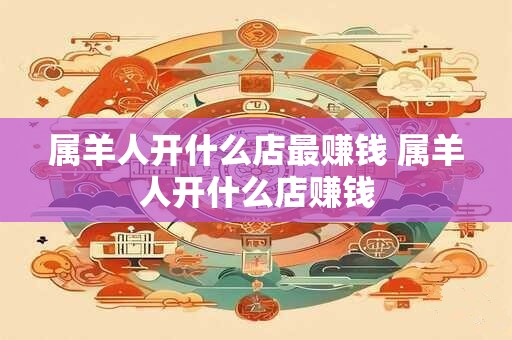 属羊人开什么店最赚钱 属羊人开什么店赚钱