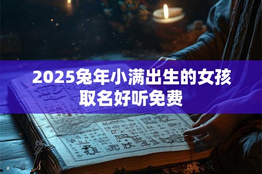 2025兔年小满出生的女孩取名好听免费 2025兔年小满出生的女孩取名好听免费