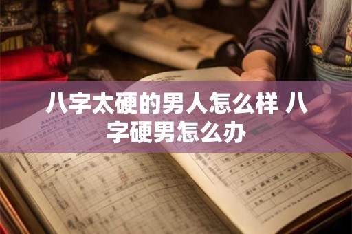 八字太硬的男人怎么样 八字硬男怎么办