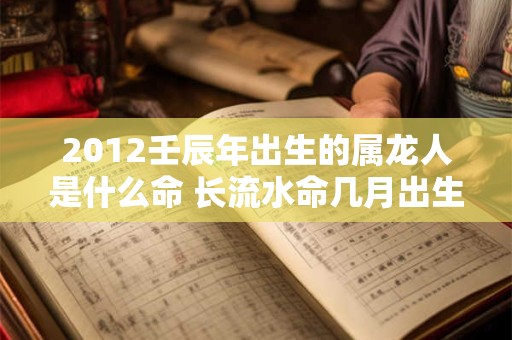 2012壬辰年出生的属龙人是什么命 长流水命几月出生好