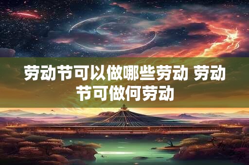 劳动节可以做哪些劳动 劳动节可做何劳动