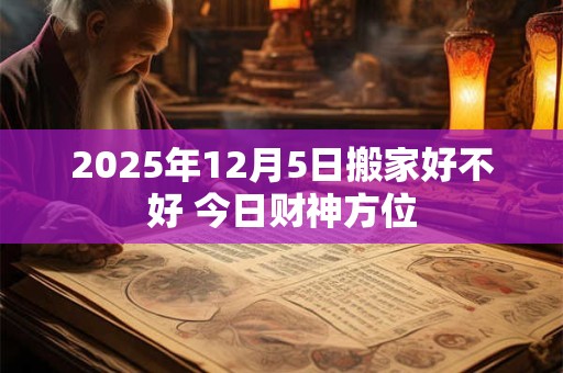 2025年12月5日搬家好不好 今日财神方位