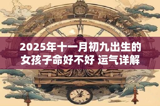 2025年十一月初九出生的女孩子命好不好 运气详解