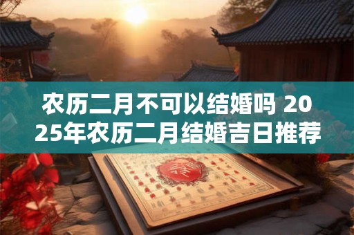 农历二月不可以结婚吗 2025年农历二月结婚吉日推荐