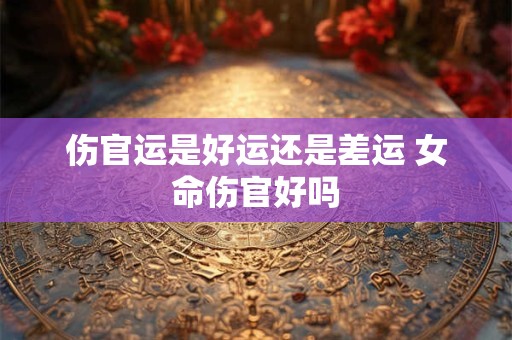 伤官运是好运还是差运 女命伤官好吗