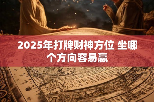 2025年打牌财神方位 坐哪个方向容易赢