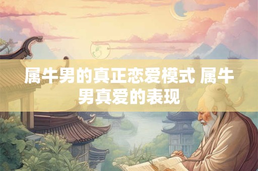 属牛男的真正恋爱模式 属牛男真爱的表现