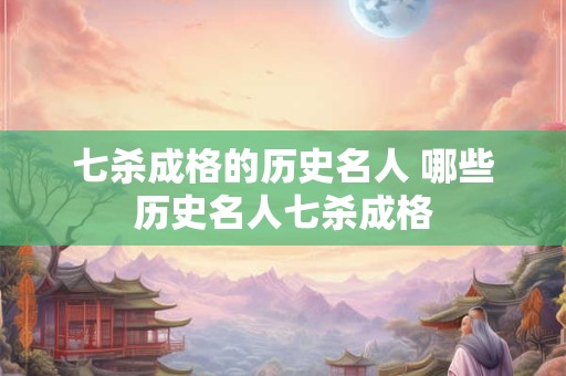 七杀成格的历史名人 哪些历史名人七杀成格