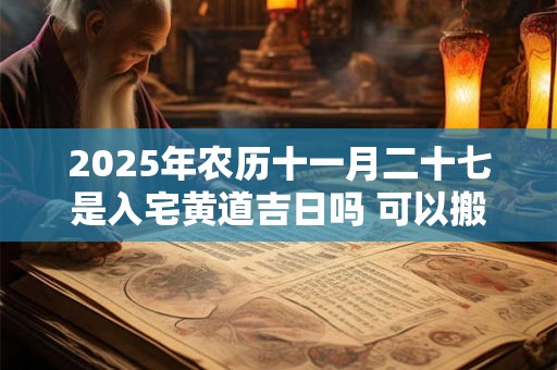 2025年农历十一月二十七是入宅黄道吉日吗 可以搬家吗