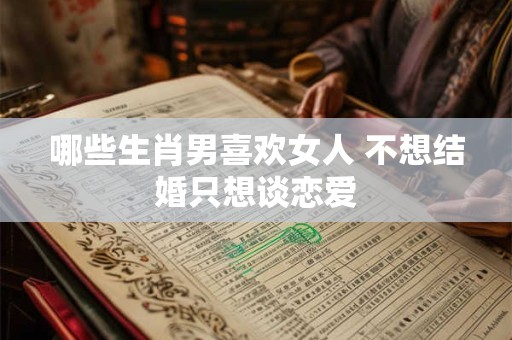 哪些生肖男喜欢女人 不想结婚只想谈恋爱