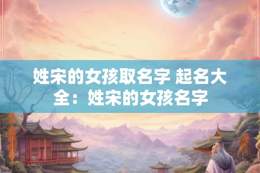 姓宋的女孩取名字 起名大全：姓宋的女孩名字
