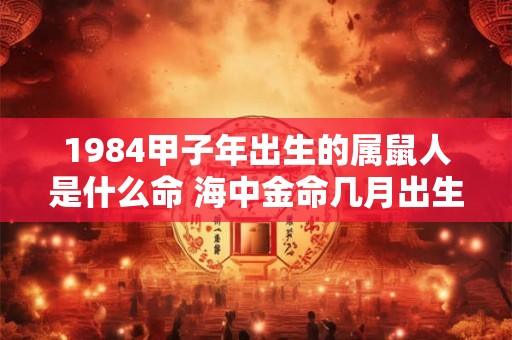 1984甲子年出生的属鼠人是什么命 海中金命几月出生最好