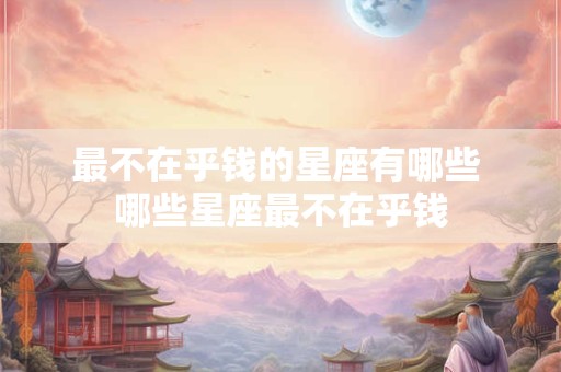 最不在乎钱的星座有哪些 哪些星座最不在乎钱