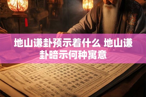 地山谦卦预示着什么 地山谦卦暗示何种寓意