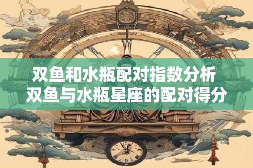 双鱼和水瓶配对指数分析 双鱼与水瓶星座的配对得分如何