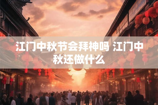 江门中秋节会拜神吗 江门中秋还做什么