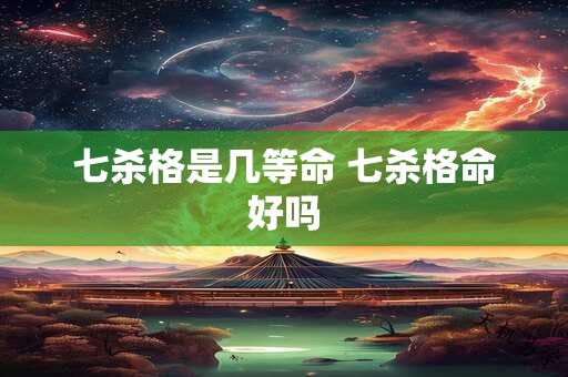七杀格是几等命 七杀格命好吗