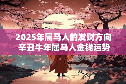 2026年属马人的发财方向 辛丑牛年属马人金钱运势 2026年属马人的发财方向 辛丑牛年属马人金钱运势