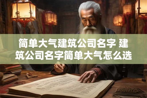 简单大气建筑公司名字 建筑公司名字简单大气怎么选定