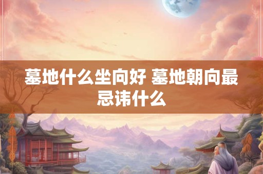 墓地什么坐向好 墓地朝向最忌讳什么
