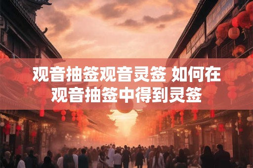 观音抽签观音灵签 如何在观音抽签中得到灵签