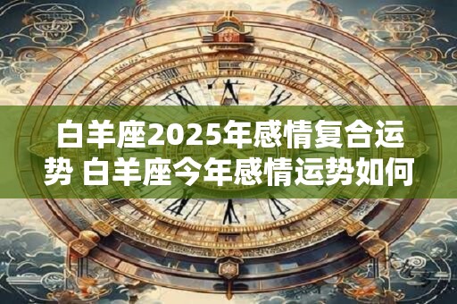 白羊座2025年感情复合运势 白羊座今年感情运势如何