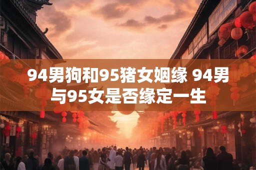 94男狗和95猪女姻缘 94男与95女是否缘定一生