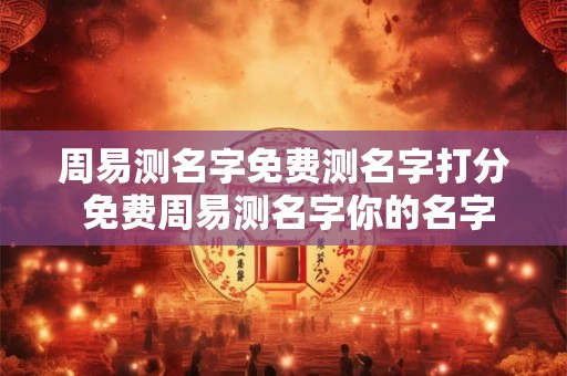周易测名字免费测名字打分 免费周易测名字你的名字得分多少