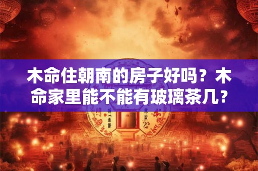 木命住朝南的房子好吗？木命家里能不能有玻璃茶几？