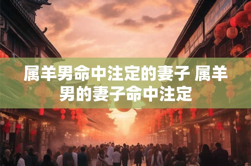 属羊男命中注定的妻子 属羊男的妻子命中注定